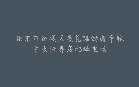 北京市西城区展览路街道帝舵手表保养店地址电话