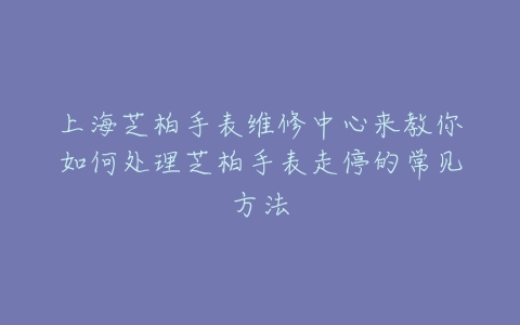 上海芝柏手表维修中心来教你如何处理芝柏手表走停的常见方法