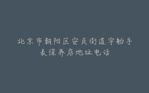 北京市朝阳区安贞街道宇舶手表保养店地址电话