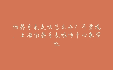 伯爵手表走快怎么办？不要慌，上海伯爵手表维修中心来帮忙