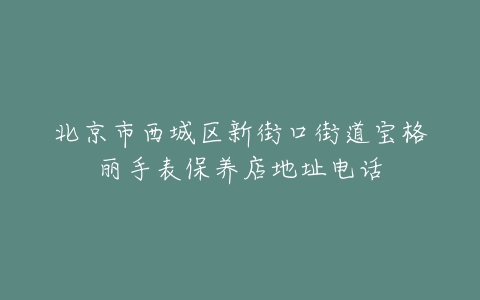 北京市西城区新街口街道宝格丽手表保养店地址电话