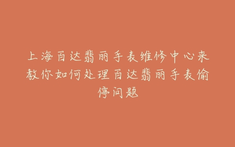 上海百达翡丽手表维修中心来教你如何处理百达翡丽手表偷停问题