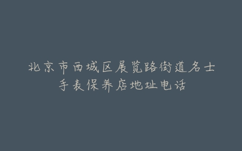 北京市西城区展览路街道名士手表保养店地址电话