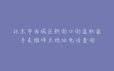 北京市西城区新街口街道积家手表维修点地址电话查询