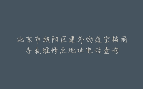 北京市朝阳区建外街道宝格丽手表维修点地址电话查询