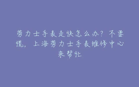 劳力士手表走快怎么办?不要慌,上海劳力士手表维修中心来帮忙