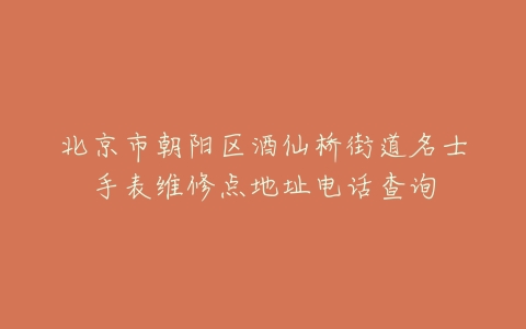 北京市朝阳区酒仙桥街道名士手表维修点地址电话查询