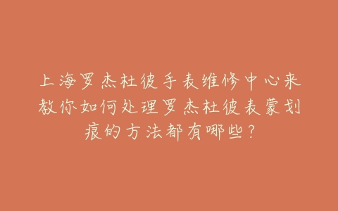 上海罗杰杜彼手表维修中心来教你如何处理罗杰杜彼表蒙划痕的方法都有哪些?