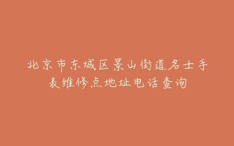 北京市东城区景山街道名士手表维修点地址电话查询