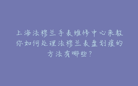 上海法穆兰手表维修中心来教你如何处理法穆兰表盘划痕的方法有哪些?