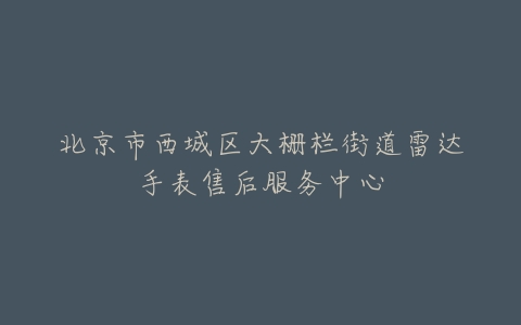 北京市西城区大栅栏街道雷达手表售后服务中心