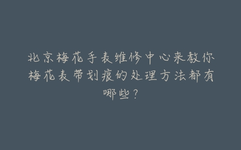 北京梅花手表维修中心来教你梅花表带划痕的处理方法都有哪些?