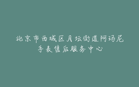 北京市西城区月坛街道阿玛尼手表售后服务中心