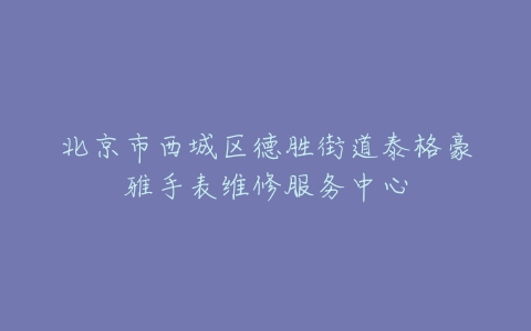 北京市西城区德胜街道泰格豪雅手表维修服务中心