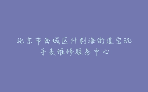 北京市西城区什刹海街道宝玑手表维修服务中心