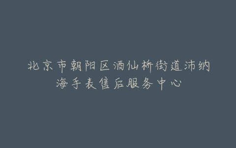 北京市朝阳区酒仙桥街道沛纳海手表售后服务中心