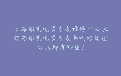上海雅克德罗手表维修中心来教你雅克德罗手表异响的处理方法都有哪些?
