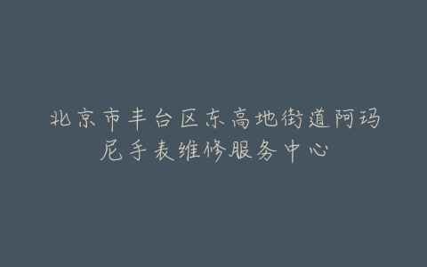 北京市丰台区东高地街道阿玛尼手表维修服务中心