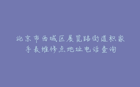 北京市西城区展览路街道积家手表维修点地址电话查询