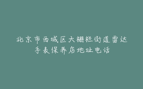 北京市西城区大栅栏街道雷达手表保养店地址电话