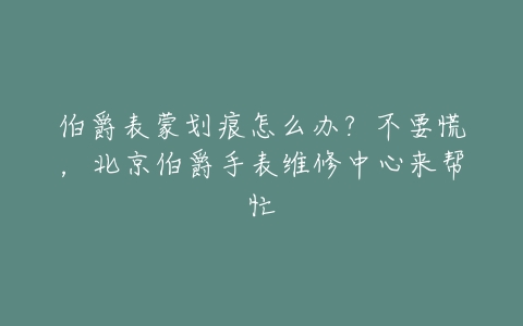 伯爵表蒙划痕怎么办?不要慌,北京伯爵手表维修中心来帮忙