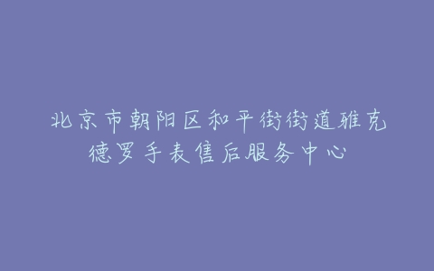 北京市朝阳区和平街街道雅克德罗手表售后服务中心