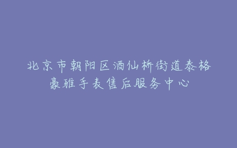 北京市朝阳区酒仙桥街道泰格豪雅手表售后服务中心