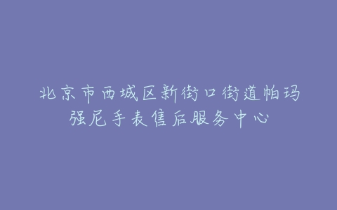 北京市西城区新街口街道帕玛强尼手表售后服务中心
