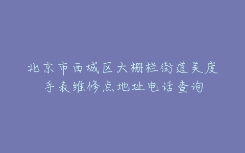 北京市西城区大栅栏街道美度手表维修点地址电话查询