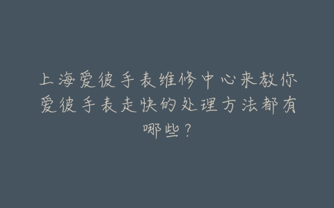 上海爱彼手表维修中心来教你爱彼手表走快的处理方法都有哪些?