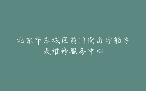北京市东城区前门街道宇舶手表维修服务中心