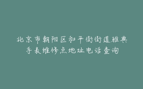 北京市朝阳区和平街街道雅典手表维修点地址电话查询