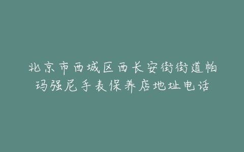 北京市西城区西长安街街道帕玛强尼手表保养店地址电话