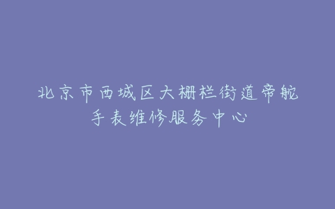 北京市西城区大栅栏街道帝舵手表维修服务中心