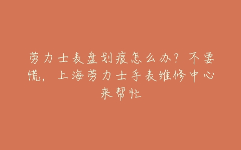 劳力士表盘划痕怎么办?不要慌,上海劳力士手表维修中心来帮忙