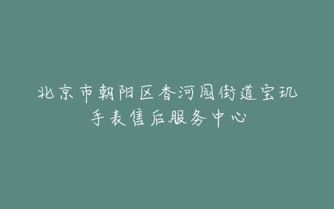 北京市朝阳区香河园街道宝玑手表售后服务中心
