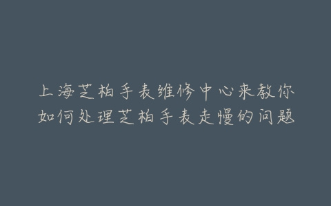 上海芝柏手表维修中心来教你如何处理芝柏手表走慢的问题