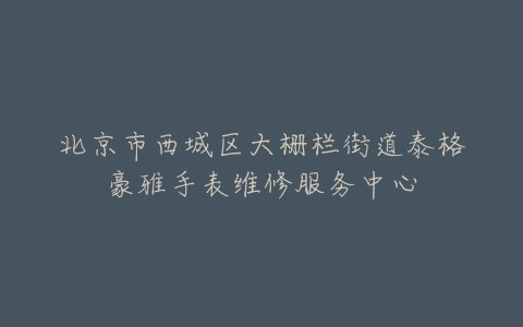 北京市西城区大栅栏街道泰格豪雅手表维修服务中心