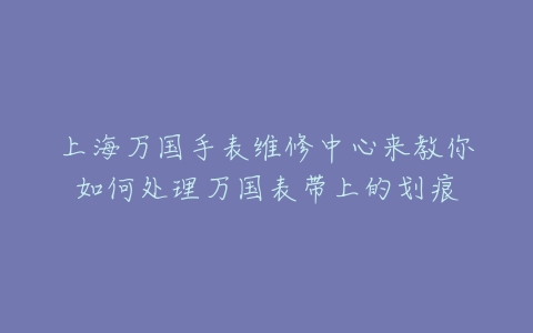上海万国手表维修中心来教你如何处理万国表带上的划痕