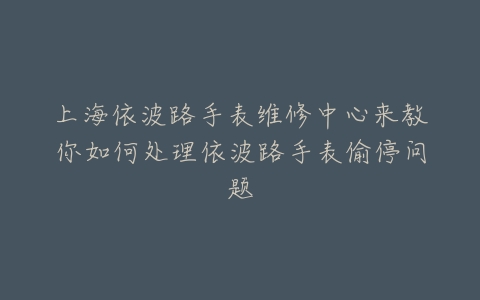 上海依波路手表维修中心来教你如何处理依波路手表偷停问题