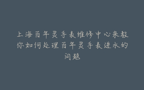 上海百年灵手表维修中心来教你如何处理百年灵手表进水的问题