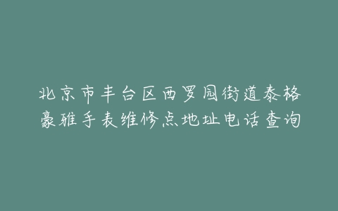 北京市丰台区西罗园街道泰格豪雅手表维修点地址电话查询