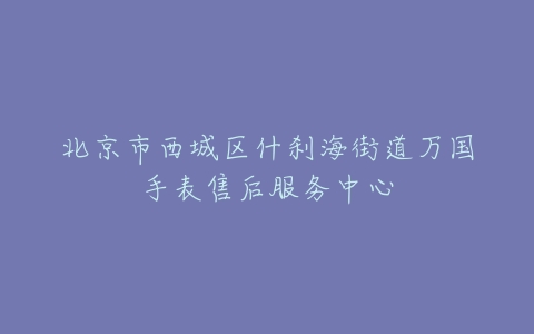 北京市西城区什刹海街道万国手表售后服务中心