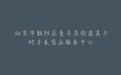 北京市朝阳区麦子店街道真力时手表售后服务中心