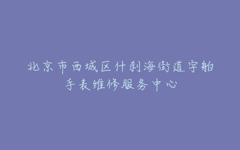 北京市西城区什刹海街道宇舶手表维修服务中心