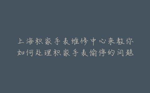 上海积家手表维修中心来教你如何处理积家手表偷停的问题
