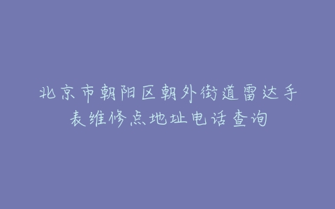 北京市朝阳区朝外街道雷达手表维修点地址电话查询