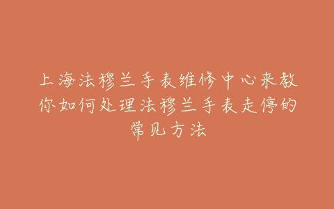 上海法穆兰手表维修中心来教你如何处理法穆兰手表走停的常见方法