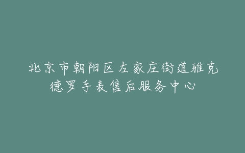 北京市朝阳区左家庄街道雅克德罗手表售后服务中心