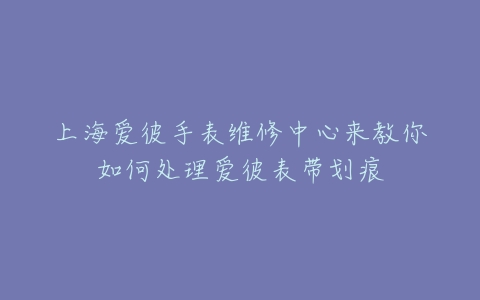 上海爱彼手表维修中心来教你如何处理爱彼表带划痕